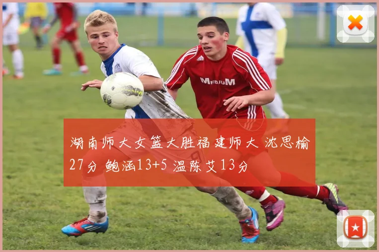 湖南师大女篮大胜福建师大 沈思榆27分 鲍涵13+5 温陈艾13分