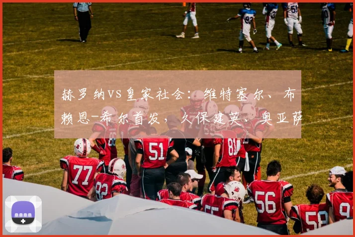 赫罗纳vs皇家社会：维特塞尔、布赖恩-希尔首发，久保建英、奥亚萨瓦尔出战
